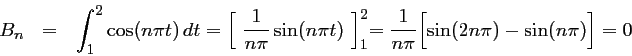 \begin{displaymath}\begin{array}{llll}
B_n
&=&\displaystyle \int_1^2\cos(n\pi t)...
...dfrac{1}{n\pi}\Bigl[ \sin(2n\pi)-\sin(n\pi)\Bigr]=0
\end{array}\end{displaymath}
