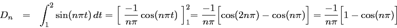 \begin{displaymath}\begin{array}{llll}
D_n
&=&\displaystyle \int_1^2\sin(n\pi t)...
...i)\Bigr]
=\dfrac{-1}{n\pi}\Bigl[ 1-\cos(n\pi)\Bigr]
\end{array}\end{displaymath}