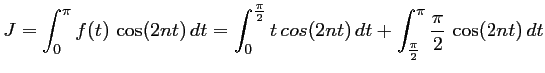 $\displaystyle J=\int_0^\pi f(t)\,\cos(2nt)\,dt
=\int_0^{\frac{\pi}{2}} t\,cos(2nt)\,dt
+\int_{\frac{\pi}{2}}^\pi \dfrac{\pi}{2}\,\cos(2nt)\,dt
$