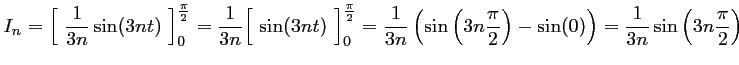 $\displaystyle I_n
	      =\Bigl[\ \dfrac{1}{3n}\sin(3nt)\ \Bigr]_0^{\frac{\pi}{2}}
	      =\d...
	      ...\pi}{2}\right)-\sin(0)\right)
	      =\dfrac{1}{3n} \sin\left(3n\dfrac{\pi}{2}\right)
	      $