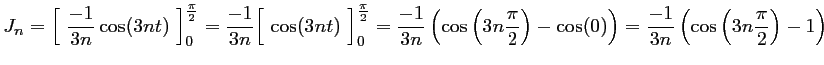 $\displaystyle J_n
	      =\Bigl[\ \dfrac{-1}{3n}\cos(3nt)\ \Bigr]_0^{\frac{\pi}{2}}
	      =\...
	      ...\cos(0)\right)
	      =\dfrac{-1}{3n}\left(\cos\left(3n\dfrac{\pi}{2}\right)-1\right)
	      $