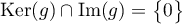 $\text{Ker}(g)\cap\text{Im}(g)=\bigl\{0\bigr\}$