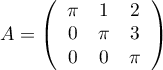 $A=\lp\begin{array}{ccc}
\pi&1&2\\
0&\pi&3\\
0&0&\pi
\end{array}\rp$