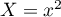 $X=x^2$