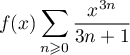 $f(x)\dsp\sum_{n\geqslant0}\dfrac{x^{3n}}{3n+1}$
