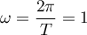 $\omega=\dfrac{2\pi}{T}=1$