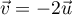 $\vec{v}=-2\vec{u}