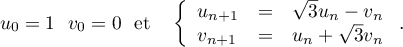 u_0 = 1 ~~v_0 = 0~~\text{et} \quad \left\{\begin{array}{l c l}
u_{n+1}&=&\sqrt{3}u_n - v_n\\
v_{n+1}&=&u_n + \sqrt{3}v_n
\end{array}\right..