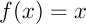 $f(x)=x$
