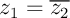 $z_1=\overline{z_2}$