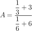 $A=\dfrac{\dfrac13+3}{\dfrac16+6}$