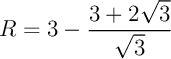 $R=3-\dfrac{3+2\sqrt3}{\sqrt3}$